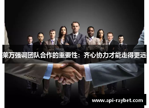 莱万强调团队合作的重要性:齐心协力才能走得更远
