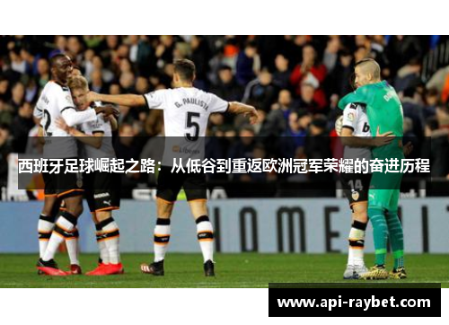 西班牙足球崛起之路:从低谷到重返欧洲冠军荣耀的奋进历程 西班牙足球崛起之路:从低谷到重返欧洲冠军荣耀的奋进历程