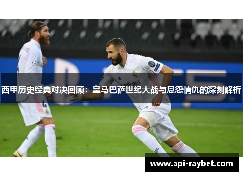 西甲历史经典对决回顾:皇马巴萨世纪大战与恩怨情仇的深刻解析 西甲历史经典对决回顾:皇马巴萨世纪大战与恩怨情仇的深刻解析