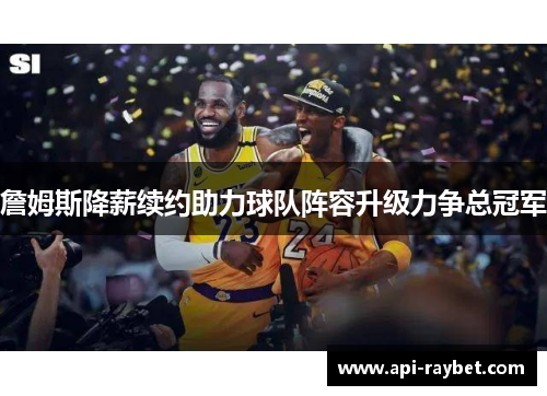 詹姆斯降薪续约助力球队阵容升级力争总冠军 詹姆斯降薪续约助力球队阵容升级力争总冠军