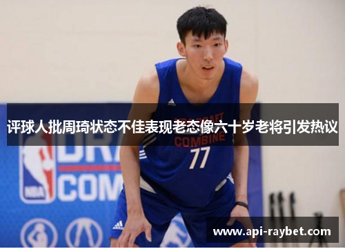 评球人批周琦状态不佳表现老态像六十岁老将引发热议 评球人批周琦状态不佳表现老态像六十岁老将引发热议