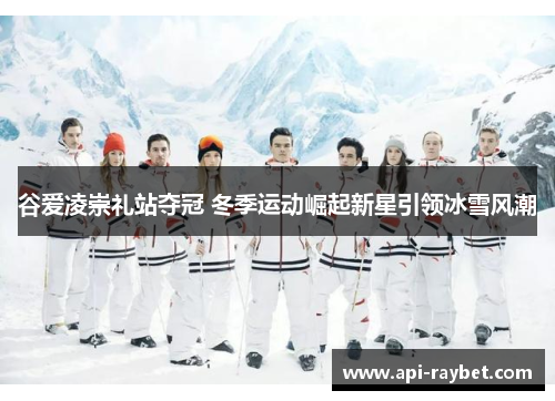 谷爱凌崇礼站夺冠 冬季运动崛起新星引领冰雪风潮 谷爱凌崇礼站夺冠 冬季运动崛起新星引领冰雪风潮