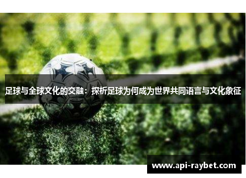 足球与全球文化的交融:探析足球为何成为世界共同语言与文化象征 足球与全球文化的交融:探析足球为何成为世界共同语言与文化象征