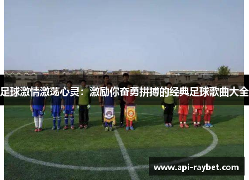 足球激情激荡心灵:激励你奋勇拼搏的经典足球歌曲大全 足球激情激荡心灵:激励你奋勇拼搏的经典足球歌曲大全