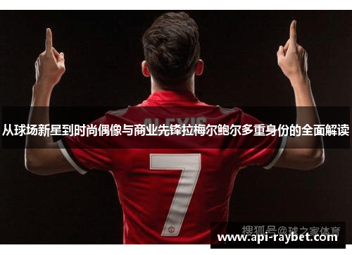 从球场新星到时尚偶像与商业先锋拉梅尔鲍尔多重身份的全面解读 从球场新星到时尚偶像与商业先锋拉梅尔鲍尔多重身份的全面解读