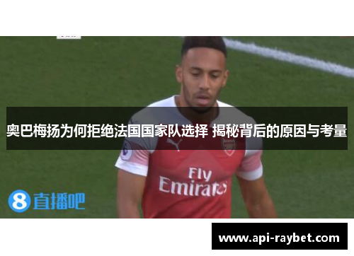 奥巴梅扬为何拒绝法国国家队选择 揭秘背后的原因与考量