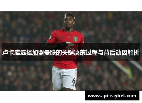 卢卡库选择加盟曼联的关键决策过程与背后动因解析