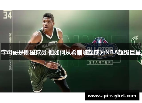 字母哥是哪国球员 他如何从希腊崛起成为NBA超级巨星