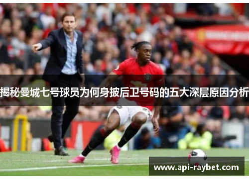 揭秘曼城七号球员为何身披后卫号码的五大深层原因分析 揭秘曼城七号球员为何身披后卫号码的五大深层原因分析