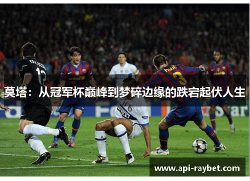 莫塔：从冠军杯巅峰到梦碎边缘的跌宕起伏人生