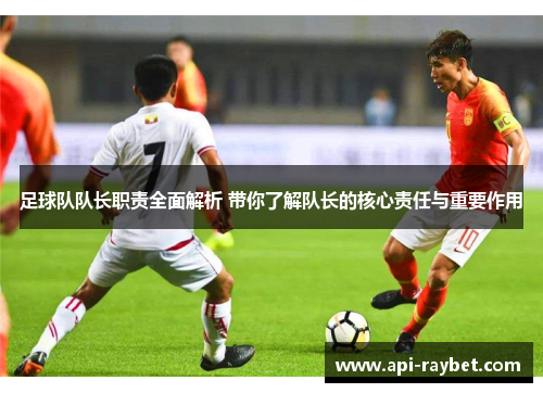 足球队队长职责全面解析 带你了解队长的核心责任与重要作用