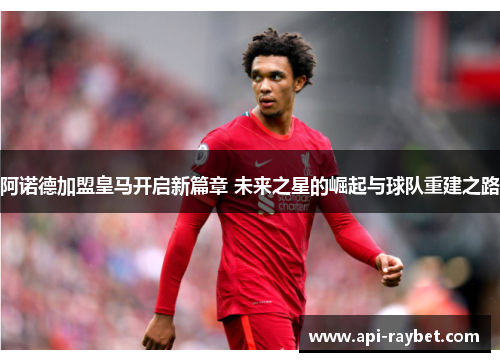 阿诺德加盟皇马开启新篇章 未来之星的崛起与球队重建之路 阿诺德加盟皇马开启新篇章 未来之星的崛起与球队重建之路