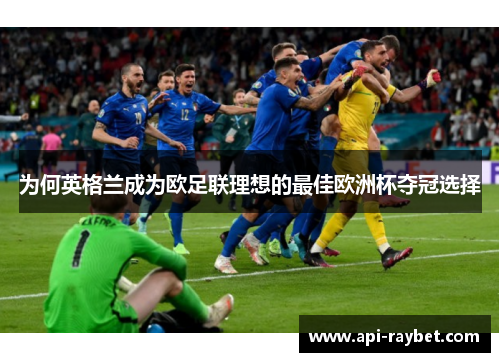 为何英格兰成为欧足联理想的最佳欧洲杯夺冠选择