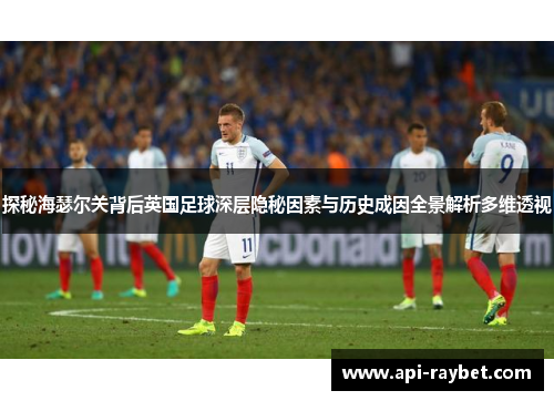 探秘海瑟尔关背后英国足球深层隐秘因素与历史成因全景解析多维透视 探秘海瑟尔关背后英国足球深层隐秘因素与历史成因全景解析多维透视