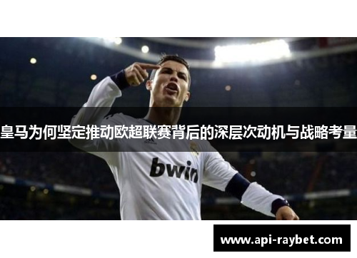 皇马为何坚定推动欧超联赛背后的深层次动机与战略考量 皇马为何坚定推动欧超联赛背后的深层次动机与战略考量