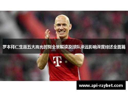 罗本拜仁生涯五大高光时刻全景解读及球队深远影响深度综述全面篇 罗本拜仁生涯五大高光时刻全景解读及球队深远影响深度综述全面篇