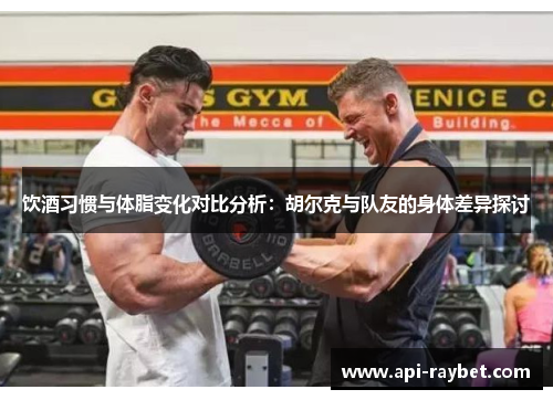 饮酒习惯与体脂变化对比分析:胡尔克与队友的身体差异探讨 饮酒习惯与体脂变化对比分析:胡尔克与队友的身体差异探讨