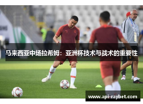马来西亚中场拉希姆:亚洲杯技术与战术的重要性 马来西亚中场拉希姆:亚洲杯技术与战术的重要性