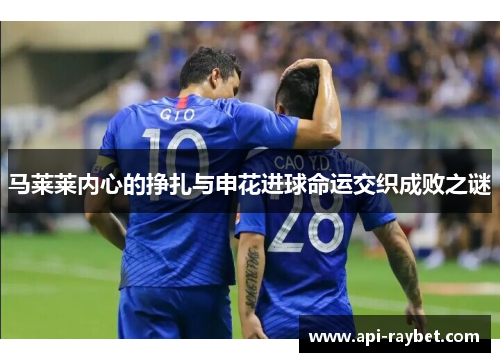 马莱莱内心的挣扎与申花进球命运交织成败之谜