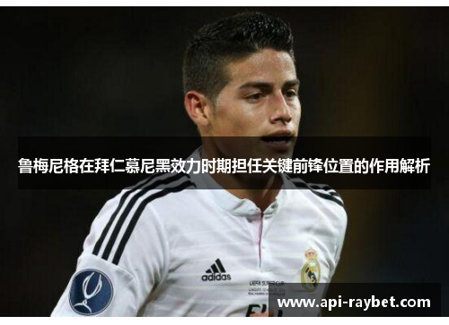 鲁梅尼格在拜仁慕尼黑效力时期担任关键前锋位置的作用解析 鲁梅尼格在拜仁慕尼黑效力时期担任关键前锋位置的作用解析
