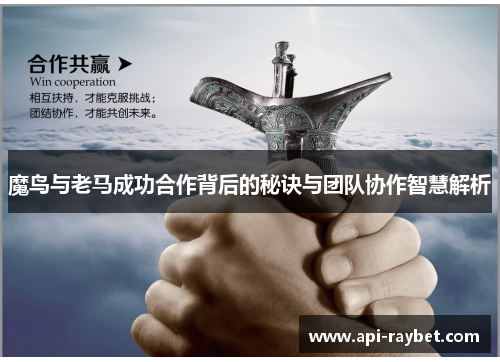 魔鸟与老马成功合作背后的秘诀与团队协作智慧解析 魔鸟与老马成功合作背后的秘诀与团队协作智慧解析