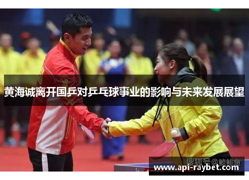 黄海诚离开国乒对乒乓球事业的影响与未来发展展望 黄海诚离开国乒对乒乓球事业的影响与未来发展展望