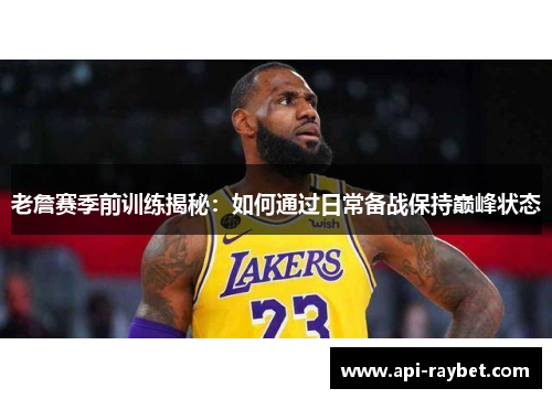老詹赛季前训练揭秘：如何通过日常备战保持巅峰状态