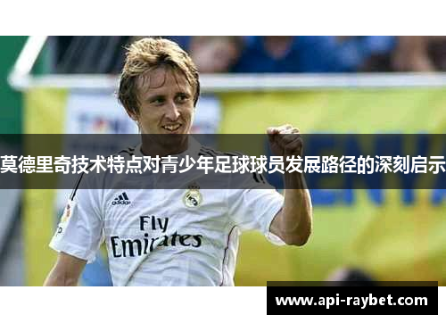 莫德里奇技术特点对青少年足球球员发展路径的深刻启示