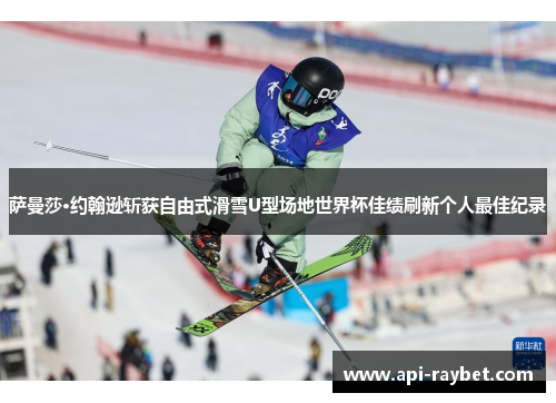 萨曼莎·约翰逊斩获自由式滑雪U型场地世界杯佳绩刷新个人最佳纪录 萨曼莎·约翰逊斩获自由式滑雪U型场地世界杯佳绩刷新个人最佳纪录