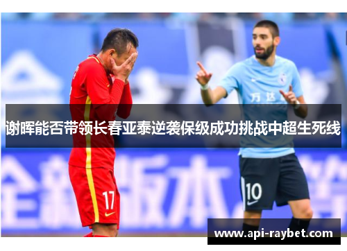 谢晖能否带领长春亚泰逆袭保级成功挑战中超生死线