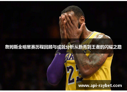 詹姆斯全明星赛历程回顾与成就分析从新秀到王者的闪耀之路