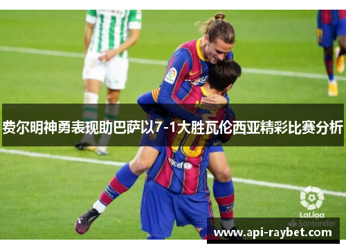 费尔明神勇表现助巴萨以7-1大胜瓦伦西亚精彩比赛分析