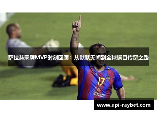 萨拉赫荣膺MVP时刻回顾：从默默无闻到全球瞩目传奇之路