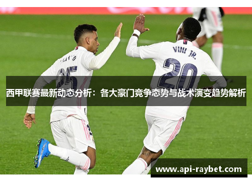 西甲联赛最新动态分析：各大豪门竞争态势与战术演变趋势解析