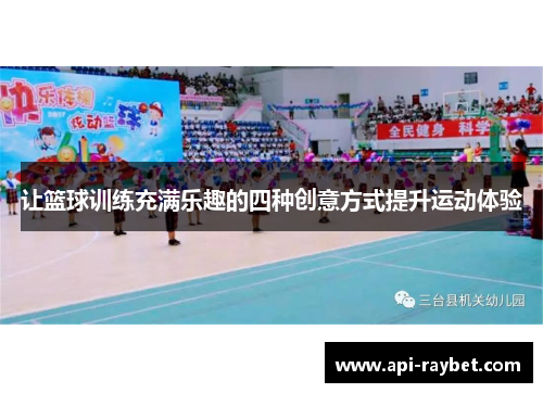 让篮球训练充满乐趣的四种创意方式提升运动体验