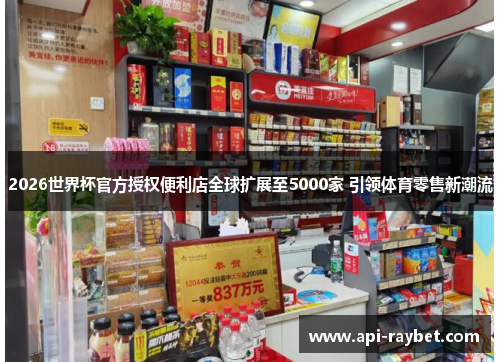 2026世界杯官方授权便利店全球扩展至5000家 引领体育零售新潮流