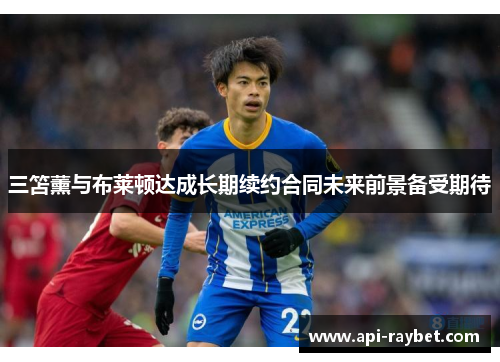 三笘薰与布莱顿达成长期续约合同未来前景备受期待 三笘薰与布莱顿达成长期续约合同未来前景备受期待