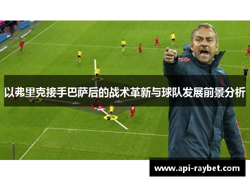 以弗里克接手巴萨后的战术革新与球队发展前景分析