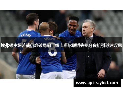 埃弗顿主场苦战仍难破局闷平纽卡斯尔联错失抢分良机引球迷叹息