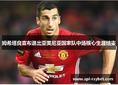 姆希塔良宣布退出亚美尼亚国家队中场核心生涯结束 姆希塔良宣布退出亚美尼亚国家队中场核心生涯结束