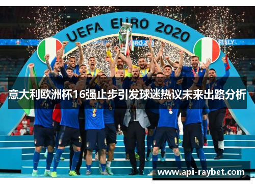 意大利欧洲杯16强止步引发球迷热议未来出路分析 意大利欧洲杯16强止步引发球迷热议未来出路分析