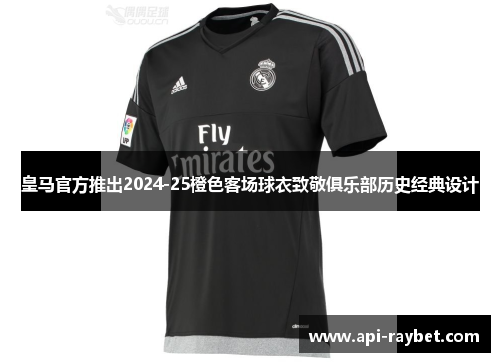 皇马官方推出2024-25橙色客场球衣致敬俱乐部历史经典设计