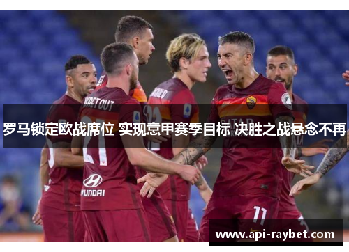 罗马锁定欧战席位 实现意甲赛季目标 决胜之战悬念不再