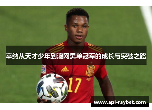 辛纳从天才少年到澳网男单冠军的成长与突破之路