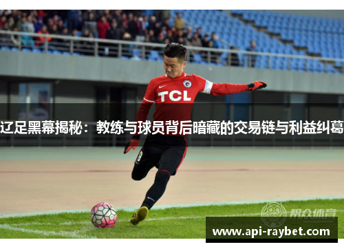 辽足黑幕揭秘：教练与球员背后暗藏的交易链与利益纠葛