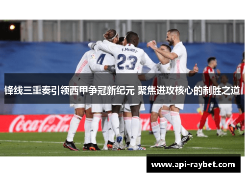 锋线三重奏引领西甲争冠新纪元 聚焦进攻核心的制胜之道