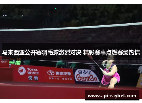 马来西亚公开赛羽毛球激烈对决 精彩赛事点燃赛场热情